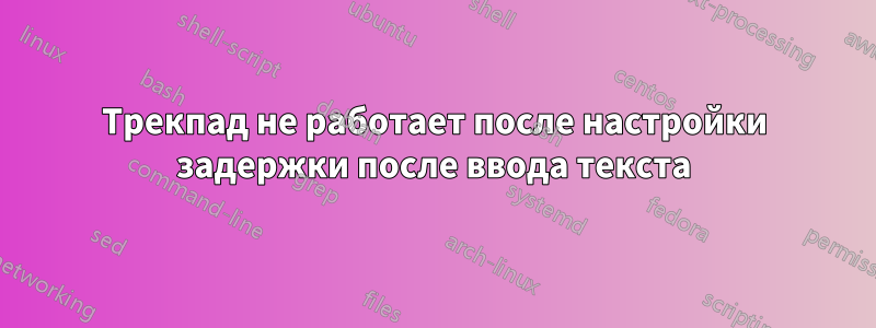 Трекпад не работает после настройки задержки после ввода текста