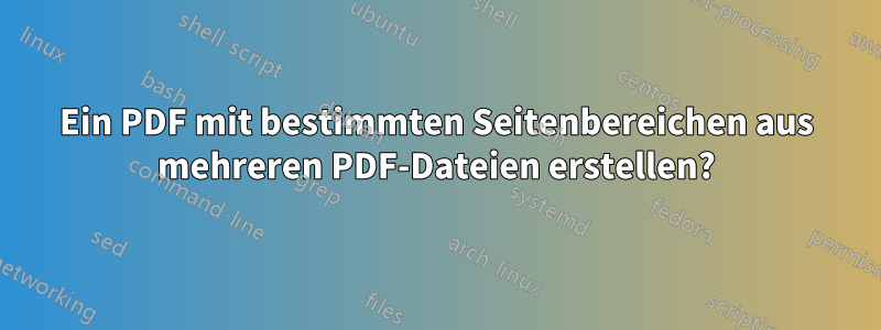 Ein PDF mit bestimmten Seitenbereichen aus mehreren PDF-Dateien erstellen?