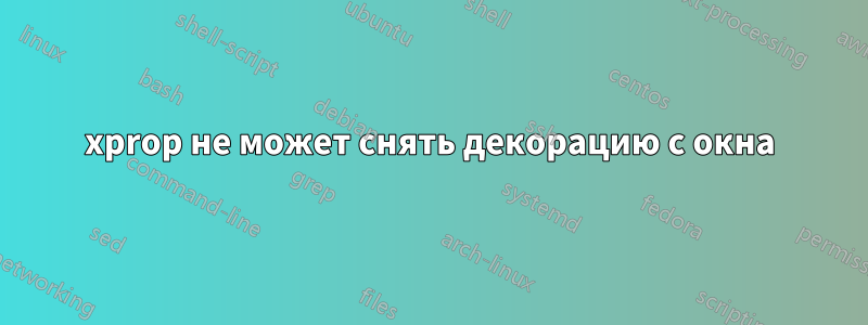 xprop не может снять декорацию с окна