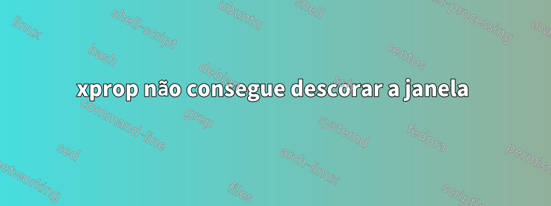 xprop não consegue descorar a janela