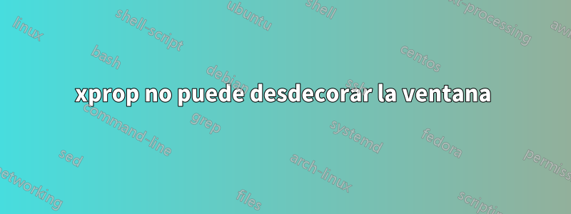xprop no puede desdecorar la ventana