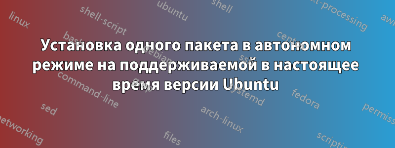 Установка одного пакета в автономном режиме на поддерживаемой в настоящее время версии Ubuntu