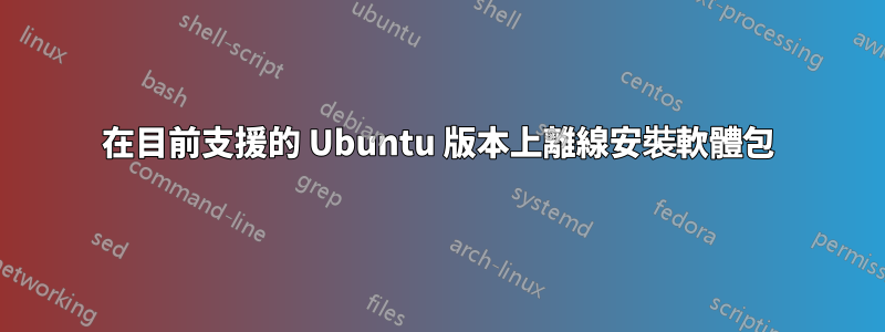 在目前支援的 Ubuntu 版本上離線安裝軟體包