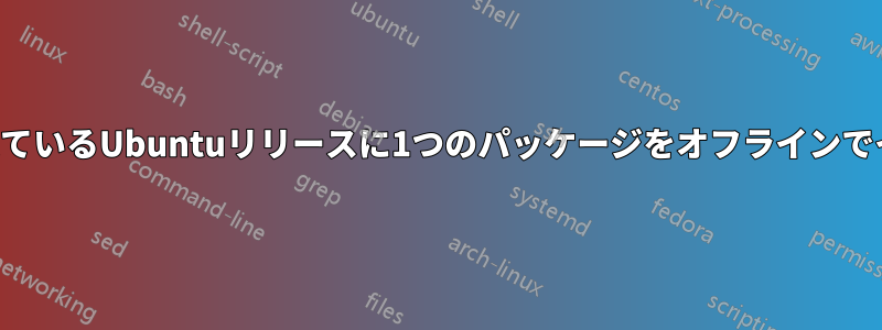 現在サポートされているUbuntuリリースに1つのパッケージをオフラインでインストールする