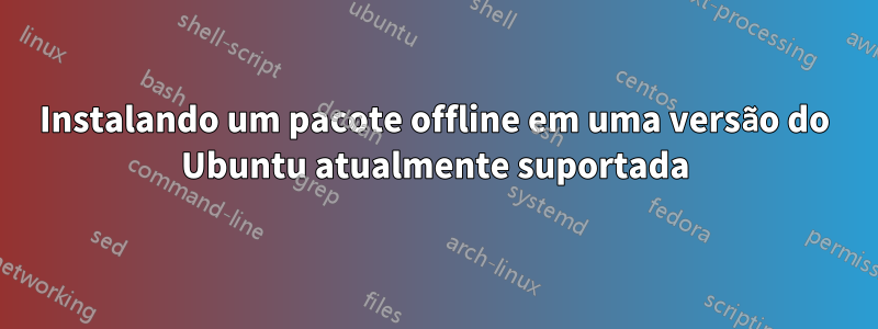 Instalando um pacote offline em uma versão do Ubuntu atualmente suportada