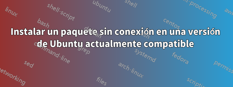Instalar un paquete sin conexión en una versión de Ubuntu actualmente compatible