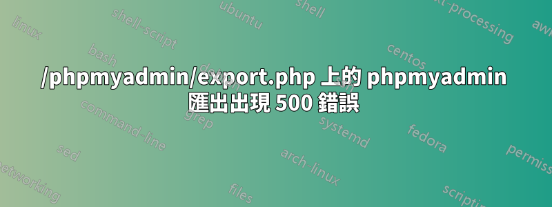 /phpmyadmin/export.php 上的 phpmyadmin 匯出出現 500 錯誤