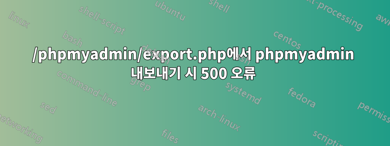 /phpmyadmin/export.php에서 phpmyadmin 내보내기 시 500 오류