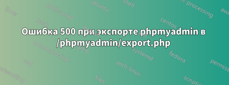 Ошибка 500 при экспорте phpmyadmin в /phpmyadmin/export.php