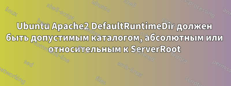 Ubuntu Apache2 DefaultRuntimeDir должен быть допустимым каталогом, абсолютным или относительным к ServerRoot
