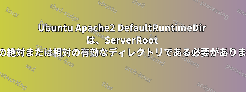 Ubuntu Apache2 DefaultRuntimeDir は、ServerRoot からの絶対または相対の有効なディレクトリである必要があります。