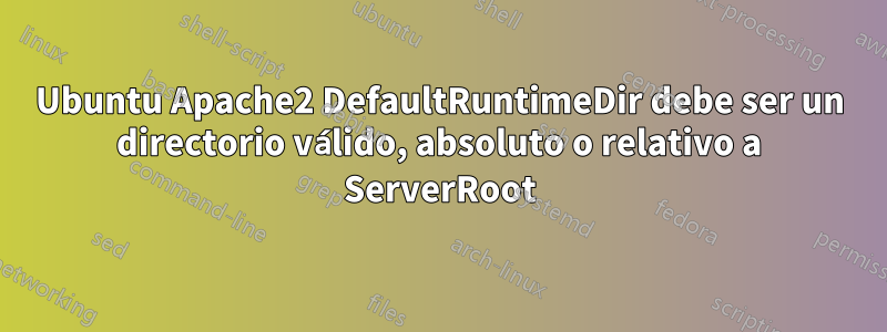 Ubuntu Apache2 DefaultRuntimeDir debe ser un directorio válido, absoluto o relativo a ServerRoot
