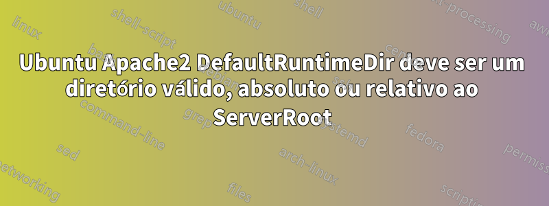 Ubuntu Apache2 DefaultRuntimeDir deve ser um diretório válido, absoluto ou relativo ao ServerRoot