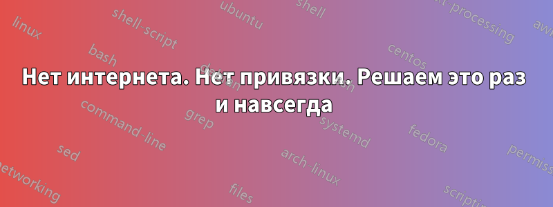 Нет интернета. Нет привязки. Решаем это раз и навсегда