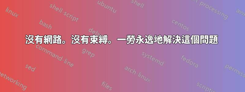 沒有網路。沒有束縛。一勞永逸地解決這個問題