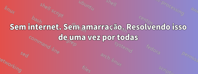 Sem internet. Sem amarração. Resolvendo isso de uma vez por todas
