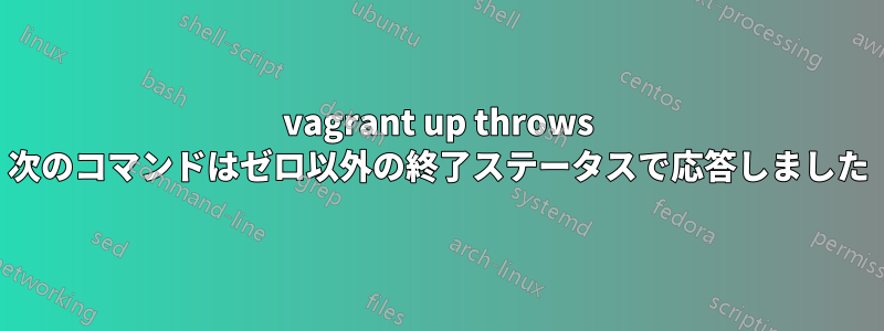 vagrant up throws 次のコマンドはゼロ以外の終了ステータスで応答しました