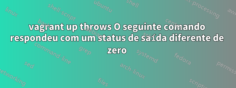 vagrant up throws O seguinte comando respondeu com um status de saída diferente de zero