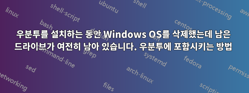 우분투를 설치하는 동안 Windows OS를 삭제했는데 남은 드라이브가 여전히 남아 있습니다. 우분투에 포함시키는 방법