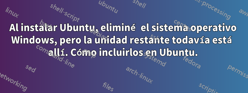 Al instalar Ubuntu, eliminé el sistema operativo Windows, pero la unidad restante todavía está allí. Cómo incluirlos en Ubuntu.