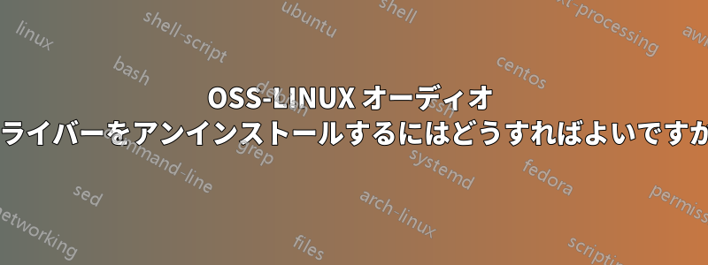 OSS-LINUX オーディオ ドライバーをアンインストールするにはどうすればよいですか?