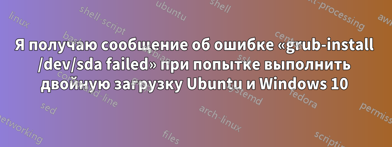 Я получаю сообщение об ошибке «grub-install /dev/sda failed» при попытке выполнить двойную загрузку Ubuntu и Windows 10
