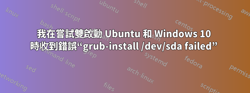 我在嘗試雙啟動 Ubuntu 和 Windows 10 時收到錯誤“grub-install /dev/sda failed”