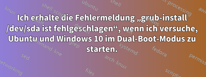 Ich erhalte die Fehlermeldung „grub-install /dev/sda ist fehlgeschlagen“, wenn ich versuche, Ubuntu und Windows 10 im Dual-Boot-Modus zu starten.