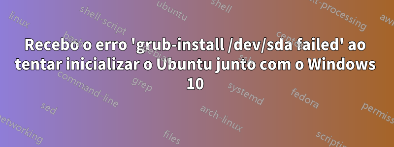 Recebo o erro 'grub-install /dev/sda failed' ao tentar inicializar o Ubuntu junto com o Windows 10