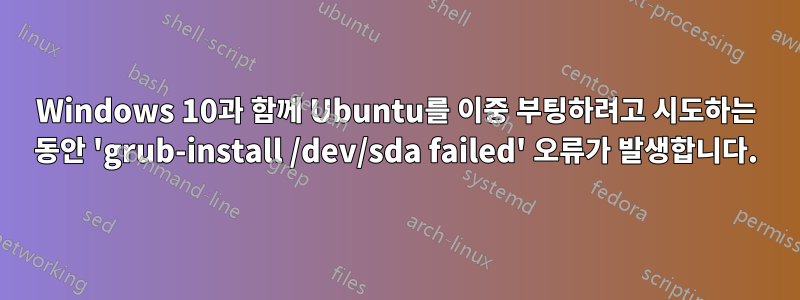 Windows 10과 함께 Ubuntu를 이중 부팅하려고 시도하는 동안 'grub-install /dev/sda failed' 오류가 발생합니다.