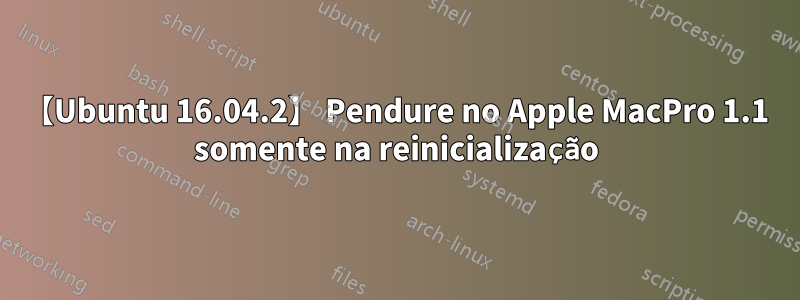 【Ubuntu 16.04.2】 Pendure no Apple MacPro 1.1 somente na reinicialização