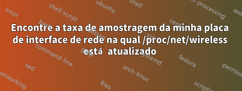 Encontre a taxa de amostragem da minha placa de interface de rede na qual /proc/net/wireless está atualizado