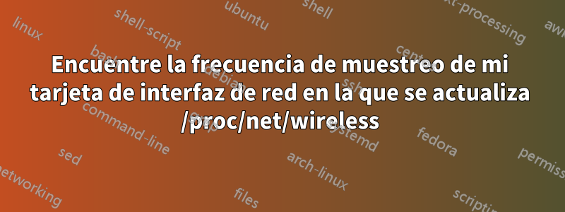 Encuentre la frecuencia de muestreo de mi tarjeta de interfaz de red en la que se actualiza /proc/net/wireless
