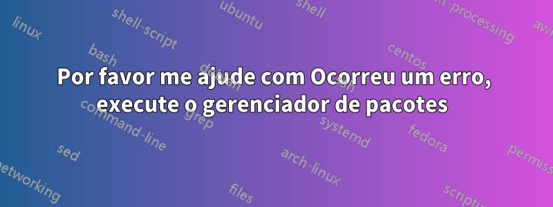 Por favor me ajude com Ocorreu um erro, execute o gerenciador de pacotes 
