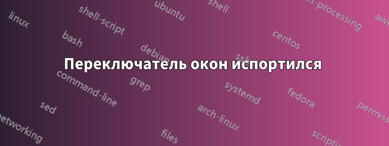 Переключатель окон испортился