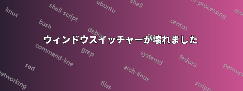 ウィンドウスイッチャーが壊れました