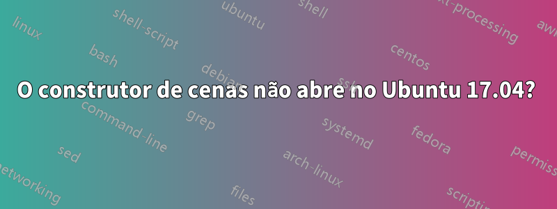 O construtor de cenas não abre no Ubuntu 17.04?