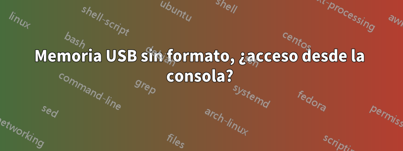 Memoria USB sin formato, ¿acceso desde la consola?