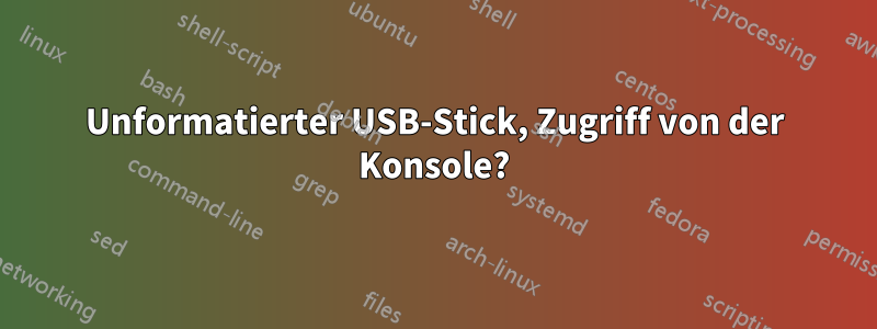 Unformatierter USB-Stick, Zugriff von der Konsole?