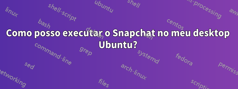 Como posso executar o Snapchat no meu desktop Ubuntu?