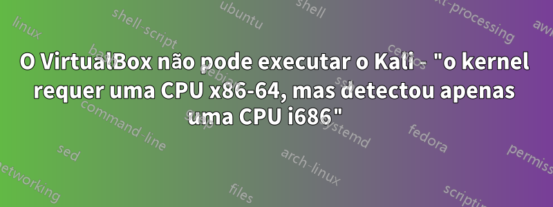 O VirtualBox não pode executar o Kali - "o kernel requer uma CPU x86-64, mas detectou apenas uma CPU i686" 