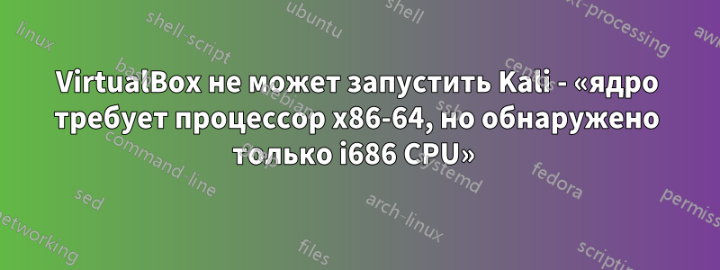 VirtualBox не может запустить Kali - «ядро требует процессор x86-64, но обнаружено только i686 CPU» 