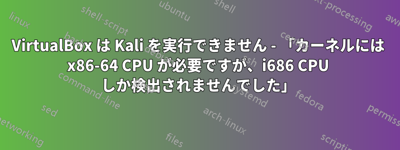 VirtualBox は Kali を実行できません - 「カーネルには x86-64 CPU が必要ですが、i686 CPU しか検出されませんでした」