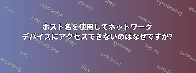 ホスト名を使用してネットワーク デバイスにアクセスできないのはなぜですか?