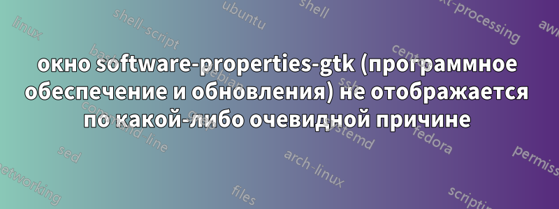 окно software-properties-gtk (программное обеспечение и обновления) не отображается по какой-либо очевидной причине