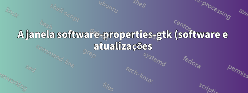 A janela software-properties-gtk (software e atualizações) não aparece por qualquer motivo aparente
