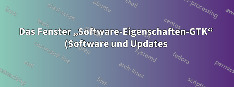 Das Fenster „Software-Eigenschaften-GTK“ (Software und Updates) wird aus keinem ersichtlichen Grund angezeigt