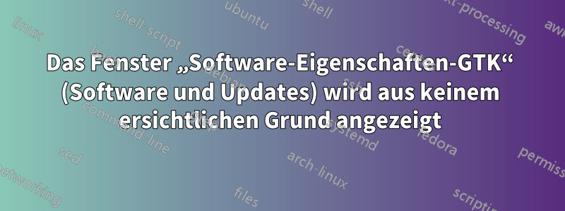 Das Fenster „Software-Eigenschaften-GTK“ (Software und Updates) wird aus keinem ersichtlichen Grund angezeigt