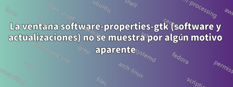 La ventana software-properties-gtk (software y actualizaciones) no se muestra por algún motivo aparente