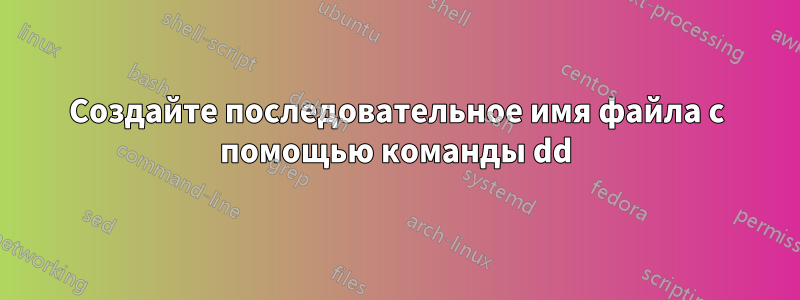 Создайте последовательное имя файла с помощью команды dd